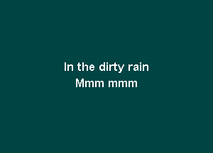 In the dirty rain

Mmm mmm