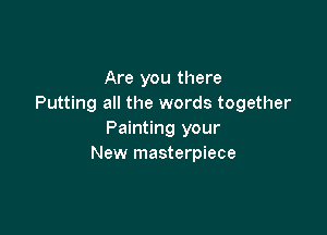 Are you there
Putting all the words together

Painting your
New masterpiece