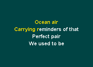 Ocean air
Carrying reminders of that

Perfect pair
We used to be