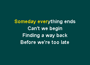 Someday everything ends
Can't we begin

Finding a way back
Before we're too late