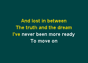 And lost in between
The truth and the dream

I've never been more ready
To move on