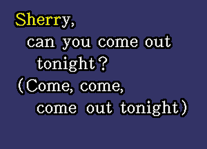 Sherry,
can you come out
tonight?

(Come, come,
come out tonight)