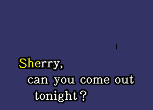 Sherry,
can you come out
tonight?