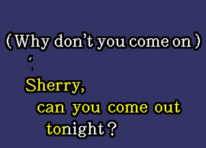 (Why don t you come on )

Sherry,
can you come out
tonight?