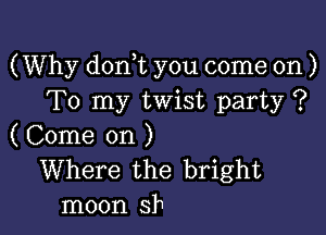 (Why don t you come on )
To my twist party ?

( Come on )
Where the bright
moon sh