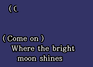 (C

( Come on )
Where the bright
moon shines