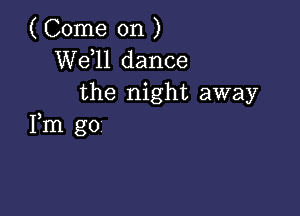 ( Come on )
W611 dance
the night away

Fm go