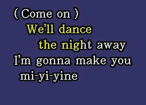 ( Come on )
W611 dance
the night away

Fm gonna make you
mi-yi-yine