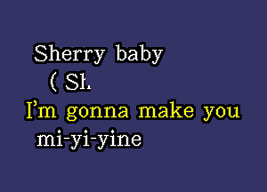 Sherry baby
( 81.

Pm gonna make you
mi-yi-yine