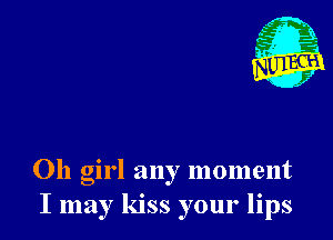 Oh girl any moment
I may kiss your lips