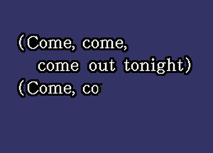 (Come, come,
come out tonight)

(Come, co