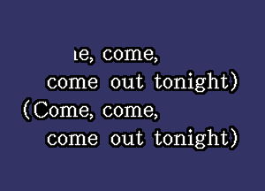1e, come,
come out tonight)

(Come, come,
come out tonight)