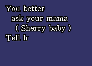 You better

ask your mama
( Sherry baby )

Tell h