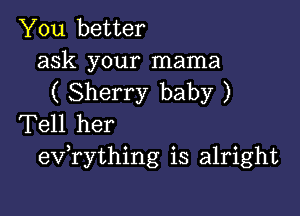 You better

ask your mama
( Sherry baby )

Tell her
eVTything is alright