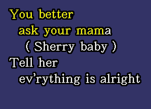 You better

ask your mama
( Sherry baby )

Tell her
eVTything is alright