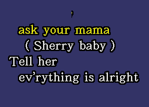 ask your mama
( Sherry baby )

Tell her
eVTything is alright
