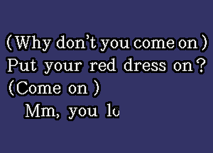 (Why donot you come on )
Put your red dress on ?

(Come on )
Mm, you lo