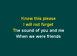 Know this please
I will not forget

The sound of you and me
When we were friends