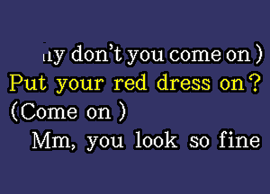 11y donWL you come on )
Put your red dress on ?

(Come on )
Mm, you look so fine