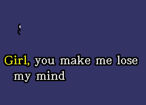 Girl, you make me lose
my mind