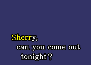 Sherry,
can you come out
tonight?