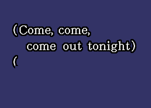 (Come, come,
come out tonight)

(