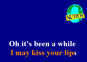 Oh it's been a while
I may kiss your lips