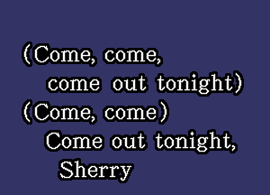(Come, come,
come out tonight)

(Come, come)
Come out tonight,
Sherry