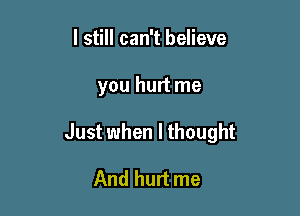 I still can't believe

you hurt me

Just when I thought

And hurt me