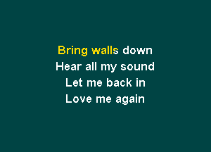 Bring walls down
Hear all my sound

Let me back in
Love me again