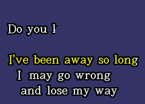 Do you 1

Fve been away so long
I may go wrong
and lose my way