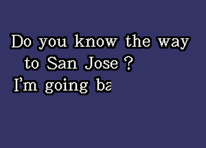 Do you know the way
to San Jose ?

Fm going be