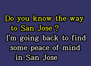 Do you know the way
to San Jose ?
Fm going back to find
some peace of mind
in San Jose