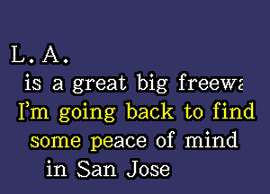 L. A.
is a great big freewz
Fm going back to find
some peace of mind
in San Jose