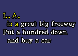 L. A.
is a great big freeway

Put a hundred down
and buy a car