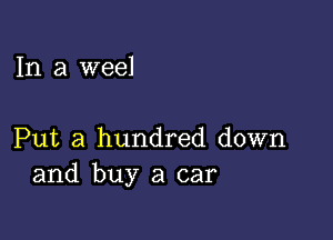 In a weel

Put a hundred down
and buy a car