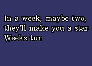 In a week, maybe two,
thefll make you a star

Weeks tur