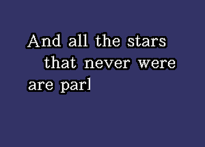 And all the stars
that never were

are parl