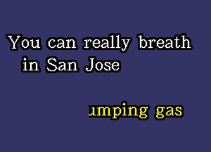 You can really breath
in San Jose

imping gas