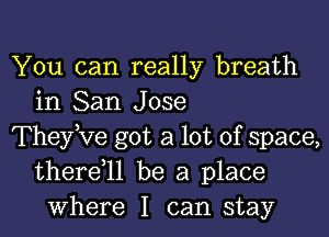 You can really breath
in San Jose

TheyKIe got a lot of space,
there,ll be a place
Where I can stay