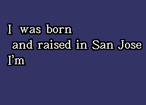 I was born
and raised in San Jose

Fm