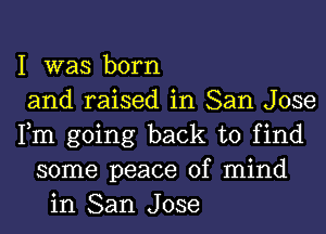 I was born
and raised in San Jose
Fm going back to find
some peace of mind
in San Jose