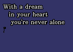 With a dream
in your heart
you re never alone