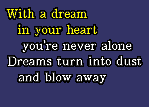 With a dream
in your heart
you re never alone

Dreams turn into dust
and blow away