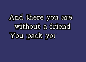 And there you are
without a friend

You pack y01