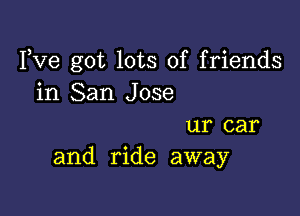 Fve got lots of friends
in San Jose

ur car
and ride away