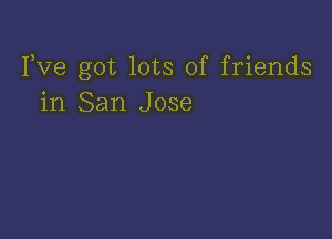 Yve got lots of friends
in San Jose