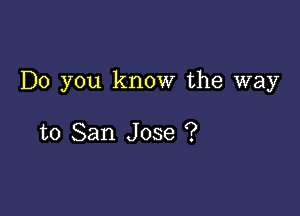 Do you know the way

to San Jose ?