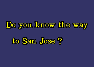 Do you know the way

to San Jose ?