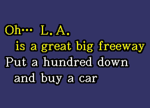 Ohm L. A.
is a great big freeway

Put a hundred down
and buy a car